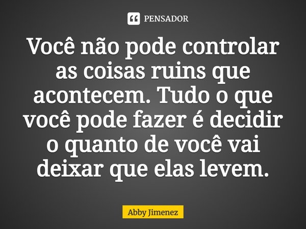 ⁠Você não pode controlar as coisas ruins que acontecem. Tudo o que você pode fazer é decidir o quanto de você vai deixar que elas levem.... Frase de Abby Jimenez.