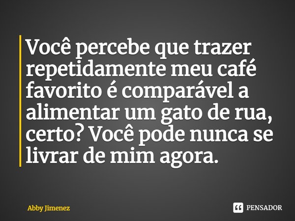 ⁠Você percebe que trazer repetidamente meu café favorito é comparável a alimentar um gato de rua, certo? Você pode nunca se livrar de mim agora.... Frase de Abby Jimenez.