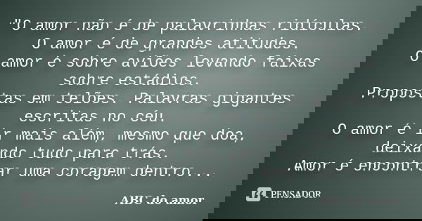 "O amor não é de palavrinhas ridículas. O amor é de grandes atitudes. O amor é sobre aviões levando faixas sobre estádios. Propostas em telões. Palavras gi... Frase de (ABC do amor).