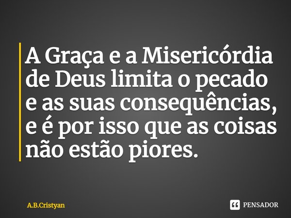 ⁠A Graça e a Misericórdia de Deus limita o pecado e as suas consequências, e é por isso que as coisas não estão piores.... Frase de A.B.Cristyan.
