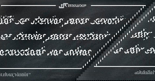 Não se treina para sentir dor, se treina para extrair a dor encrustada na alma.... Frase de abdallah achour junior.