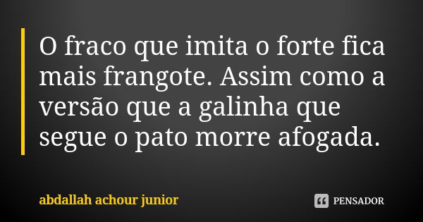 O fraco que imita o forte fica mais frangote. Assim como a versão que a galinha que segue o pato morre afogada.... Frase de abdallah achour junior.