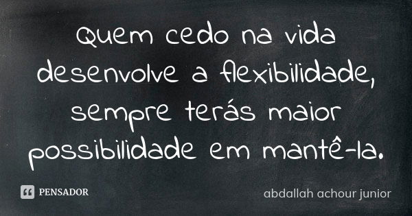 Quem cedo na vida desenvolve a flexibilidade, sempre terás maior possibilidade em mantê-la.... Frase de abdallah achour junior.