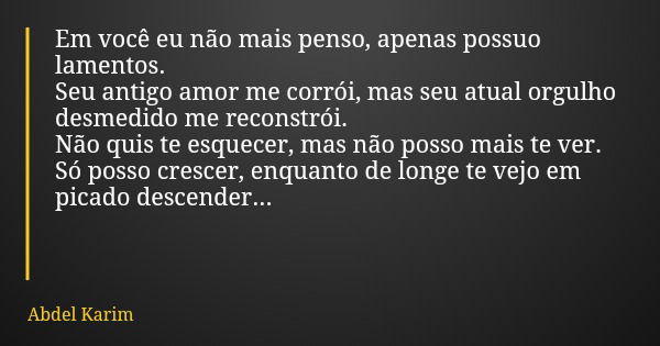 Em você eu não mais penso, apenas possuo lamentos. Seu antigo amor me corrói, mas seu atual orgulho desmedido me reconstrói. Não quis te esquecer, mas não posso... Frase de Abdel Karim.