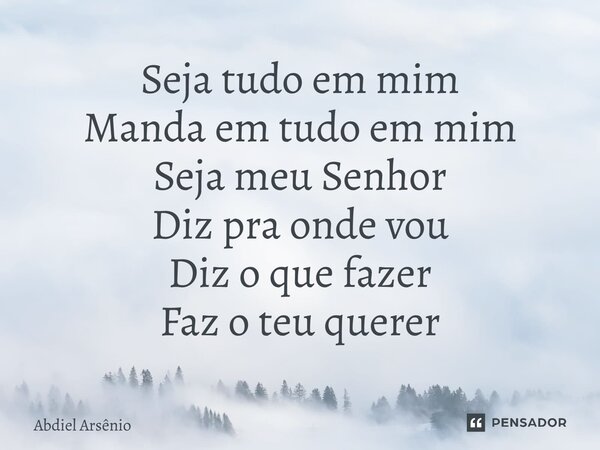 Seja tudo em mim Manda em tudo em mim Seja meu Senhor Diz pra onde vou Diz o que fazer Faz o teu querer... Frase de Abdiel Arsênio.