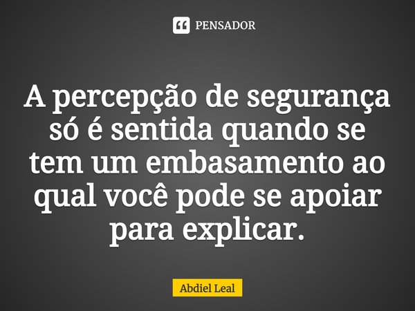 ⁠A percepção de segurança só é sentida quando se tem um embasamento ao qual você pode se apoiar para explicar.... Frase de Abdiel Leal.
