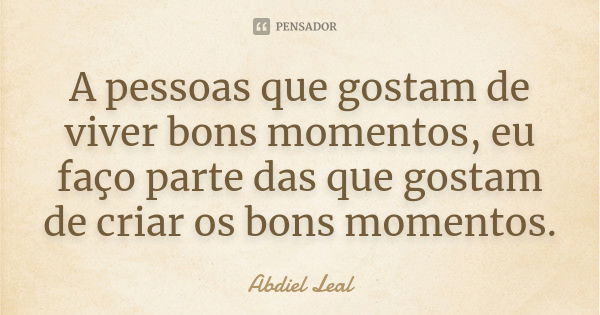 A pessoas que gostam de viver bons momentos, eu faço parte das que gostam de criar os bons momentos.... Frase de Abdiel Leal.