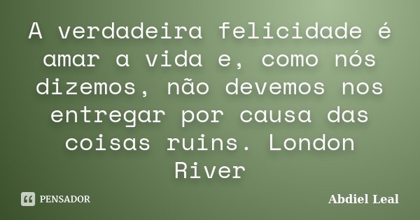 A verdadeira felicidade é amar a vida e, como nós dizemos, não devemos nos entregar por causa das coisas ruins. London River... Frase de Abdiel Leal.