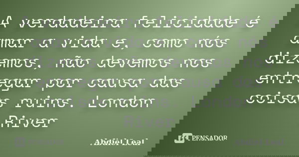 A verdadeira felicidade é amar a vida e, como nós dizemos, não devemos nos entregar por causa das coisas ruins. London River... Frase de Abdiel Leal.
