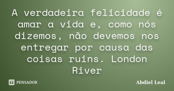 A verdadeira felicidade é amar a vida e, como nós dizemos, não devemos nos entregar por causa das coisas ruins. London River... Frase de Abdiel Leal.