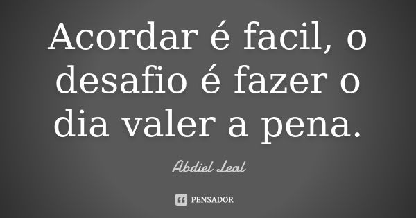 Acordar é facil, o desafio é fazer o dia valer a pena.... Frase de Abdiel Leal.