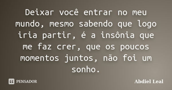 Deixar você entrar no meu mundo, mesmo sabendo que logo iria partir, é a insônia que me faz crer, que os poucos momentos juntos, não foi um sonho.... Frase de Abdiel Leal.