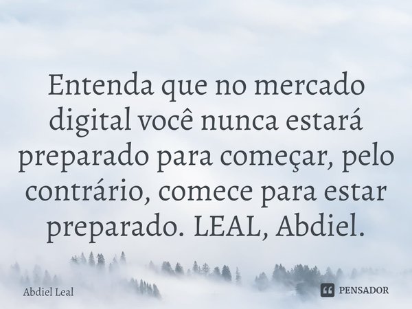 Entenda que no mercado digital você nunca estará preparado para começar, pelo contrário, comece para estar preparado. LEAL, Abdiel.... Frase de Abdiel Leal.