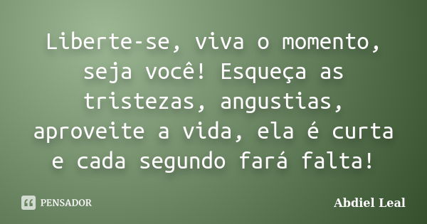 Liberte-se, viva o momento, seja você! Esqueça as tristezas, angustias, aproveite a vida, ela é curta e cada segundo fará falta!... Frase de Abdiel Leal.