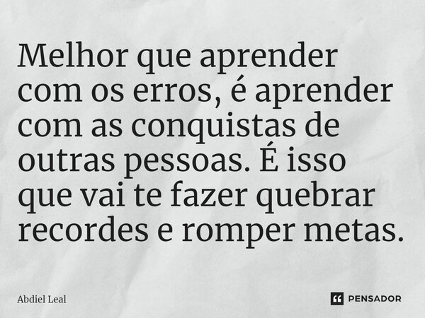 Melhor que aprender com os erros, é aprender com as conquistas de outras pessoas. É isso que vai te fazer quebrar recordes e romper metas.... Frase de Abdiel Leal.