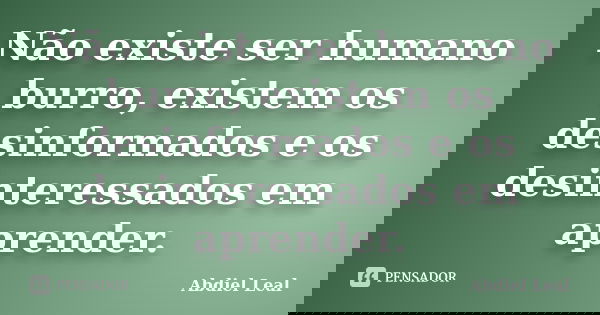 Não existe ser humano burro, existem os desinformados e os desinteressados em aprender.... Frase de Abdiel Leal.