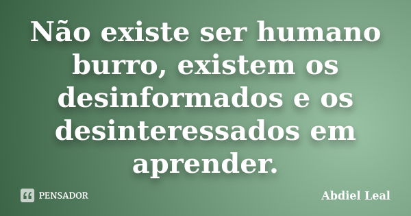 Não existe ser humano burro, existem os desinformados e os desinteressados em aprender.... Frase de Abdiel Leal.