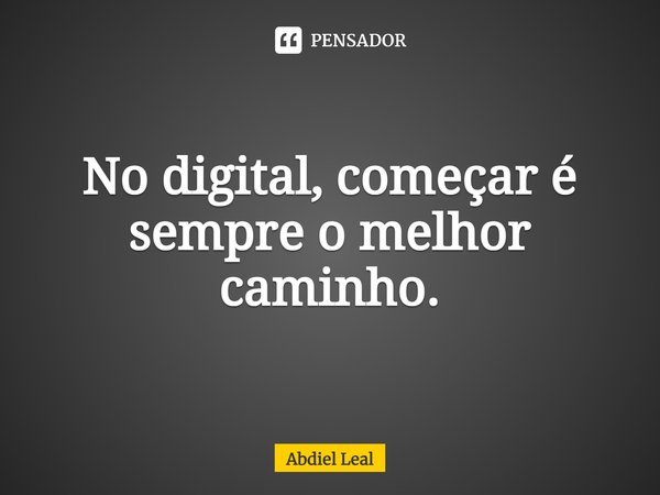 ⁠No digital, começar é sempre o melhor caminho.... Frase de Abdiel Leal.