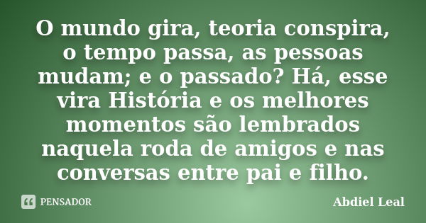 O mundo gira, teoria conspira, o tempo passa, as pessoas mudam; e o passado? Há, esse vira História e os melhores momentos são lembrados naquela roda de amigos ... Frase de Abdiel Leal.