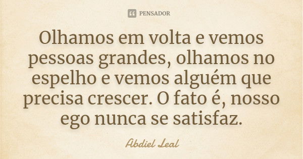 Olhamos em volta e vemos pessoas grandes, olhamos no espelho e vemos alguém que precisa crescer. O fato é, nosso ego nunca se satisfaz.... Frase de Abdiel Leal.