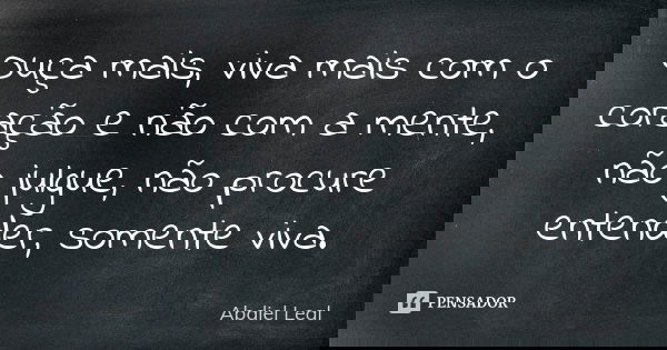 Ouça mais, viva mais com o coração e não com a mente, não julgue, não procure entender, somente viva.... Frase de Abdiel Leal.