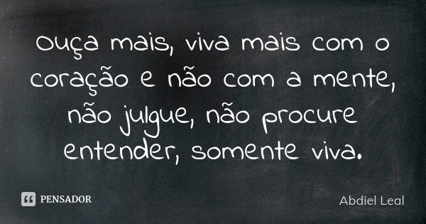 Ouça mais, viva mais com o coração e não com a mente, não julgue, não procure entender, somente viva.... Frase de Abdiel Leal.