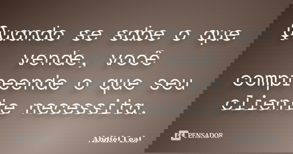 Quando se sabe o que vende, você compreende o que seu cliente necessita.... Frase de Abdiel leal.