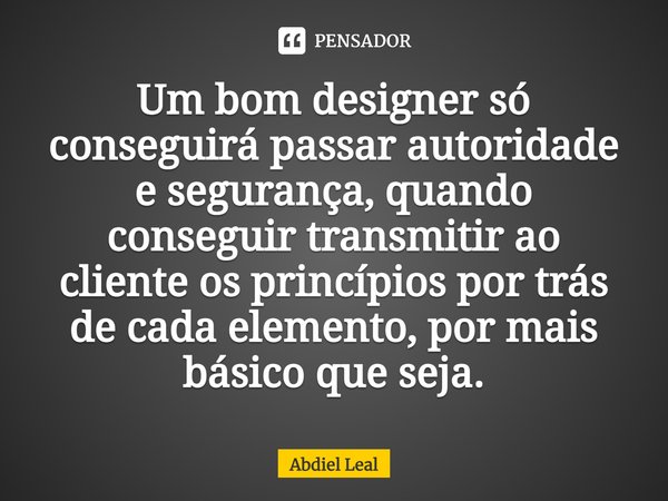 Um bom designer só conseguirá passar autoridade e segurança, quando conseguir transmitir ao cliente os princípios por trás de cada elemento, por mais básico que... Frase de Abdiel Leal.