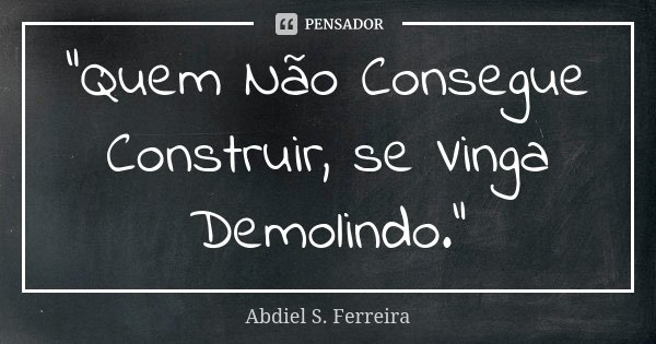 "Quem Não Consegue Construir, se Vinga Demolindo."... Frase de Abdiel S. Ferreira.