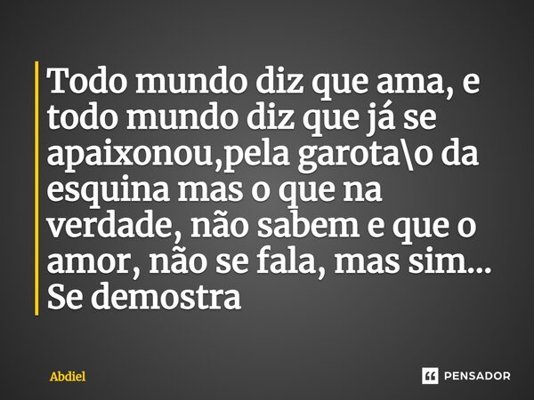 ⁠⁠Todo mundo diz que ama, e todo mundo diz que já se apaixonou,pela garota\o da esquina mas o que na verdade, não sabem e que o amor, não se fala, mas sim... Se... Frase de Abdiel.