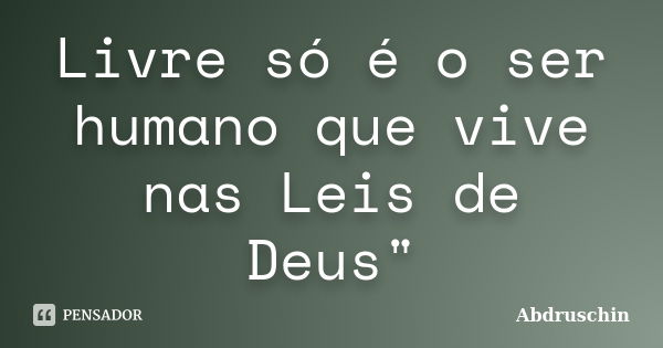 Livre só é o ser humano que vive nas Leis de Deus"... Frase de Abdruschin.