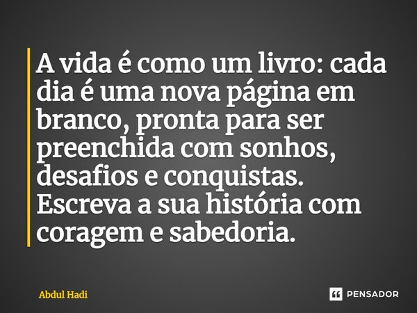 ⁠A vida é como um livro: cada dia é uma nova página em branco, pronta para ser preenchida com sonhos, desafios e conquistas. Escreva a sua história com coragem ... Frase de Abdul Hadi.