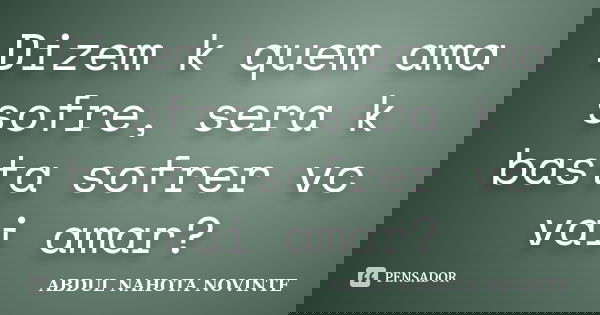 Dizem k quem ama sofre, sera k basta sofrer vc vai amar?... Frase de Abdul nahota novinte.
