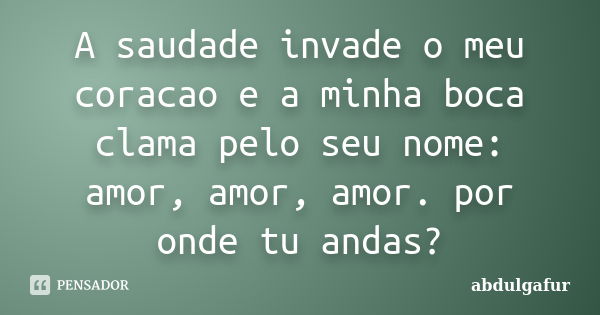 A saudade invade o meu coracao e a minha boca clama pelo seu nome: amor, amor, amor. por onde tu andas?... Frase de abdulgafur.