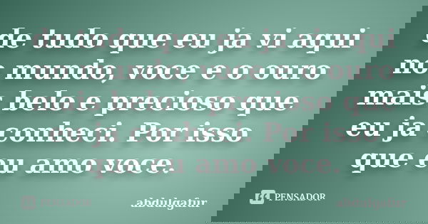 de tudo que eu ja vi aqui no mundo, voce e o ouro mais belo e precioso que eu ja conheci. Por isso que eu amo voce.... Frase de abdulgafur.