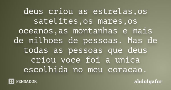 deus criou as estrelas,os satelites,os mares,os oceanos,as montanhas e mais de milhoes de pessoas. Mas de todas as pessoas que deus criou voce foi a unica escol... Frase de abdulgafur.