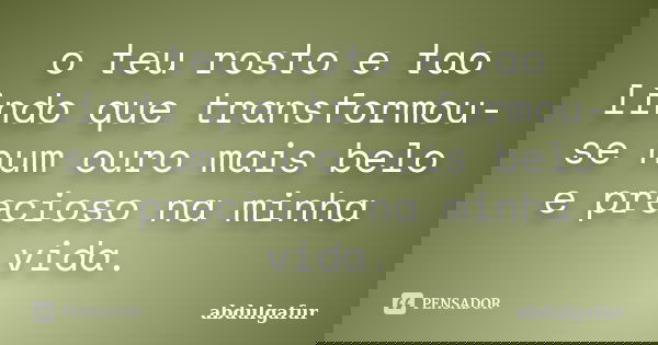 o teu rosto e tao lindo que transformou-se num ouro mais belo e precioso na minha vida.... Frase de abdulgafur.