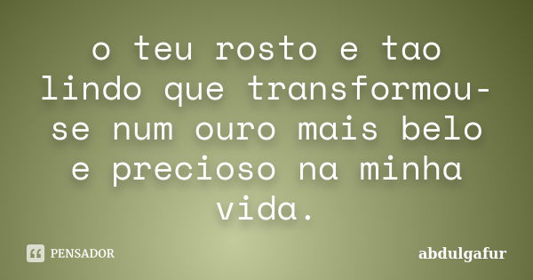 o teu rosto e tao lindo que transformou-se num ouro mais belo e precioso na minha vida.... Frase de abdulgafur.