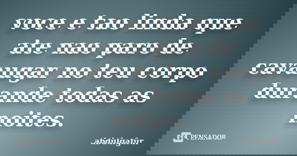 voce e tao linda que ate nao paro de cavaugar no teu corpo durande todas as noites.... Frase de abdulgafur.