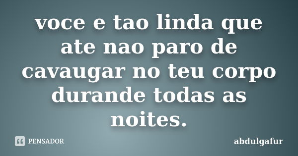 voce e tao linda que ate nao paro de cavaugar no teu corpo durande todas as noites.... Frase de abdulgafur.