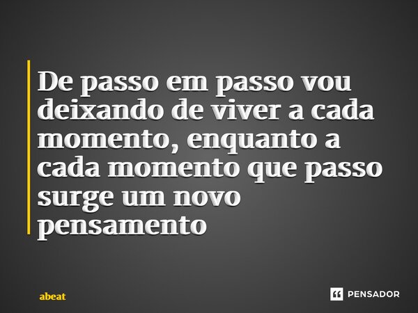 ⁠De passo em passo vou deixando de viver a cada momento, enquanto a cada momento que passo surge um novo pensamento... Frase de abeat.