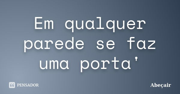 Em qualquer parede se faz uma porta'... Frase de Abeçair.