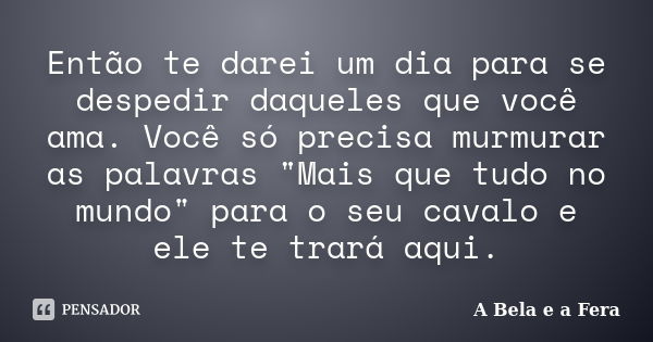 Então te darei um dia para se despedir daqueles que você ama. Você só precisa murmurar as palavras "Mais que tudo no mundo" para o seu cavalo e ele te... Frase de A Bela e a Fera.