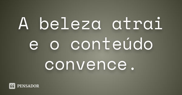 A beleza atrai e o conteúdo convence.