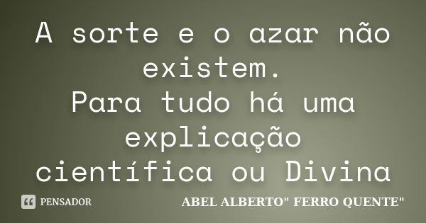 A sorte e o azar não existem. Para tudo há uma explicação científica ou Divina... Frase de ABEL ALBERTO