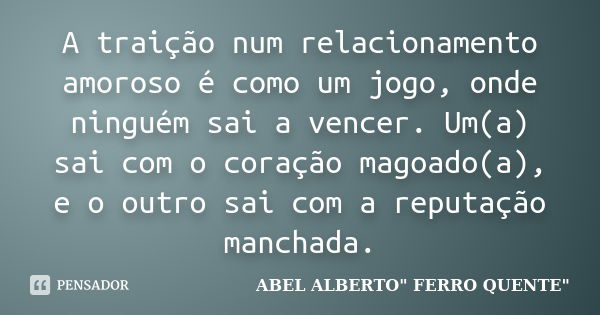 A traição num relacionamento amoroso é como um jogo, onde ninguém sai a vencer. Um(a) sai com o coração magoado(a), e o outro sai com a reputação manchada.... Frase de ABEL ALBERTO