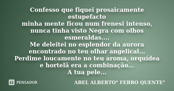 Confesso que fiquei prosaicamente estupefacto minha mente ficou num frenesi intenso, nunca tinha visto Negra com olhos esmeraldas.... Me deleitei no esplendor d... Frase de ABEL ALBERTO