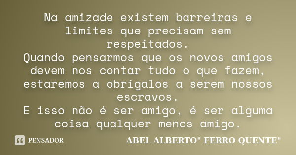 Na amizade existem barreiras e limites que precisam sem respeitados. Quando pensarmos que os novos amigos devem nos contar tudo o que fazem, estaremos a obrigal... Frase de ABEL ALBERTO