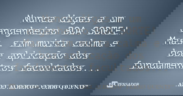 Nunca digas a um engenheiro BOA SORTE! Mas, sim muita calma e boa aplicação dos fundamentos facultados...... Frase de ABEL ALBERTO