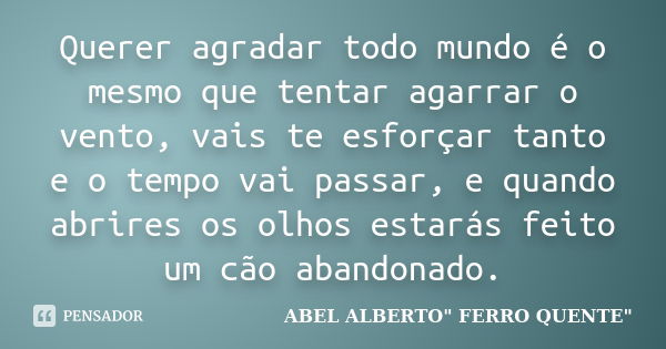 Querer agradar todo mundo é o mesmo que tentar agarrar o vento, vais te esforçar tanto e o tempo vai passar, e quando abrires os olhos estarás feito um cão aban... Frase de ABEL ALBERTO